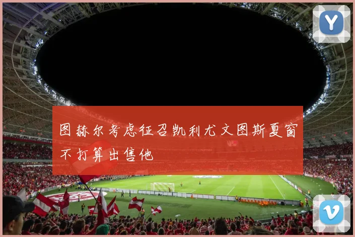 图赫尔考虑征召凯利尤文图斯夏窗不打算出售他