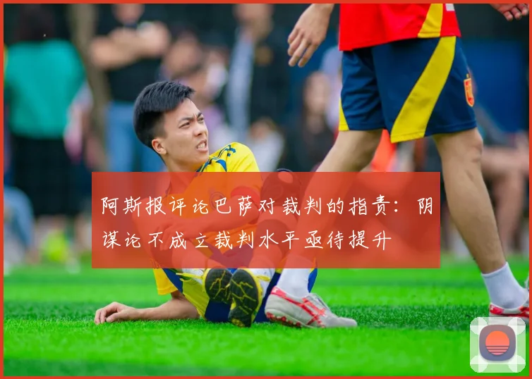 阿斯报评论巴萨对裁判的指责：阴谋论不成立裁判水平亟待提升