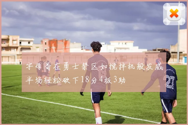 字母哥在勇士禁区如搅拌机般发威半场轻松砍下18分4板3助