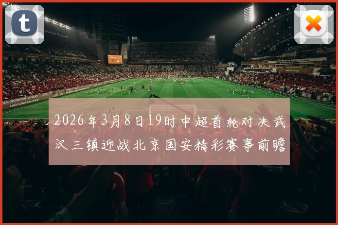 2026年3月8日19时中超首轮对决武汉三镇迎战北京国安精彩赛事前瞻