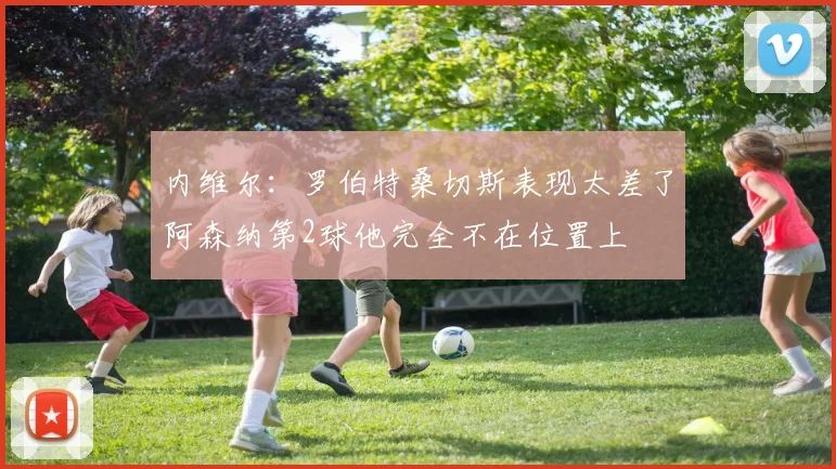 内维尔：罗伯特桑切斯表现太差了阿森纳第2球他完全不在位置上