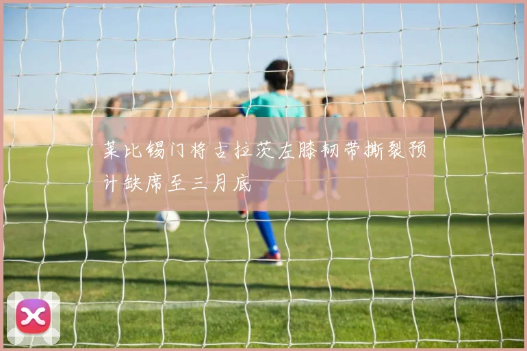 莱比锡门将古拉茨左膝韧带撕裂预计缺席至三月底