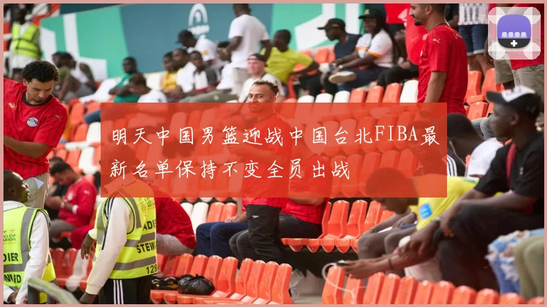 明天中国男篮迎战中国台北FIBA最新名单保持不变全员出战