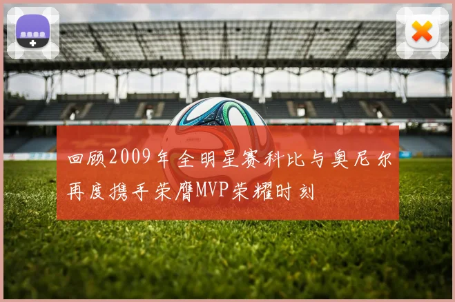 回顾2009年全明星赛科比与奥尼尔再度携手荣膺MVP荣耀时刻