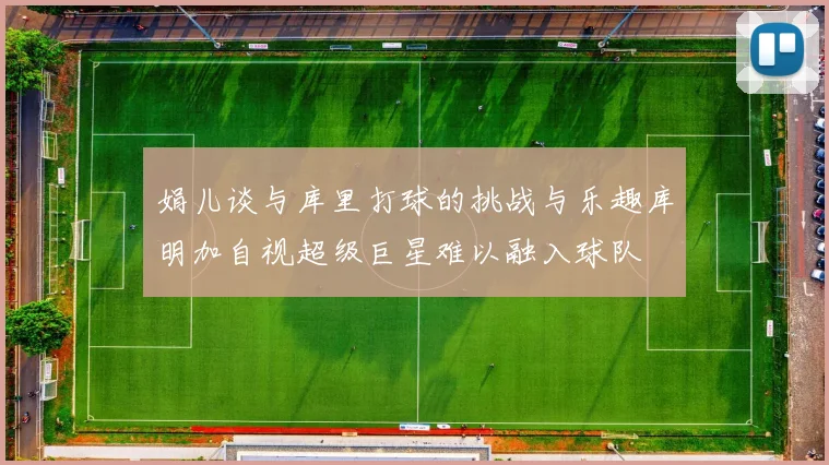 娟儿谈与库里打球的挑战与乐趣库明加自视超级巨星难以融入球队