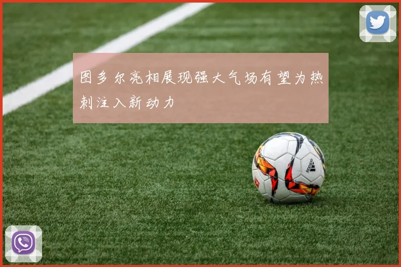 图多尔亮相展现强大气场有望为热刺注入新动力