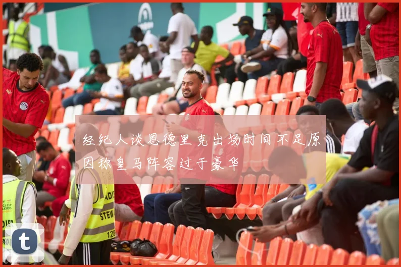 经纪人谈恩德里克出场时间不足原因称皇马阵容过于豪华