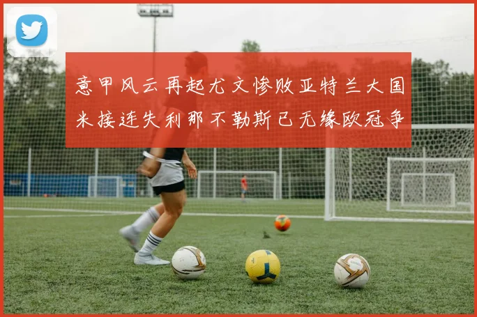 意甲风云再起尤文惨败亚特兰大国米接连失利那不勒斯已无缘欧冠争夺