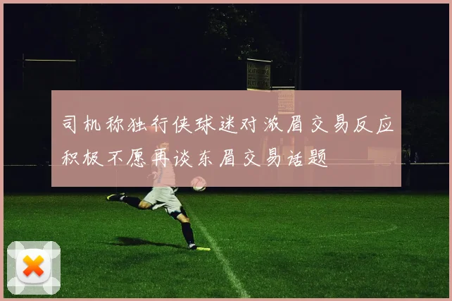 司机称独行侠球迷对浓眉交易反应积极不愿再谈东眉交易话题