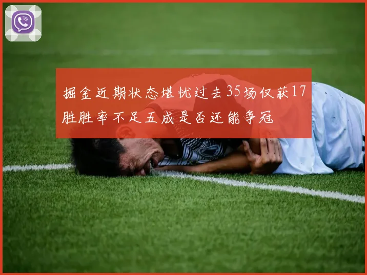 掘金近期状态堪忧过去35场仅获17胜胜率不足五成是否还能争冠