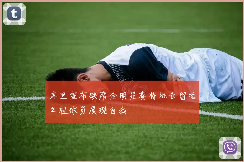库里宣布缺席全明星赛将机会留给年轻球员展现自我