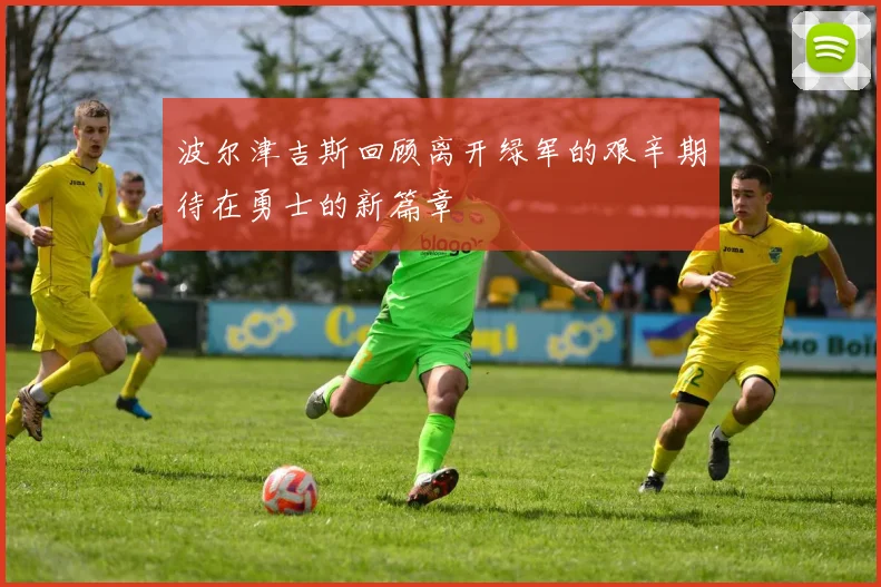 波尔津吉斯回顾离开绿军的艰辛期待在勇士的新篇章