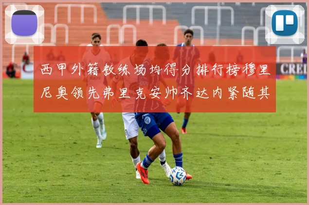 西甲外籍教练场均得分排行榜穆里尼奥领先弗里克安帅齐达内紧随其后