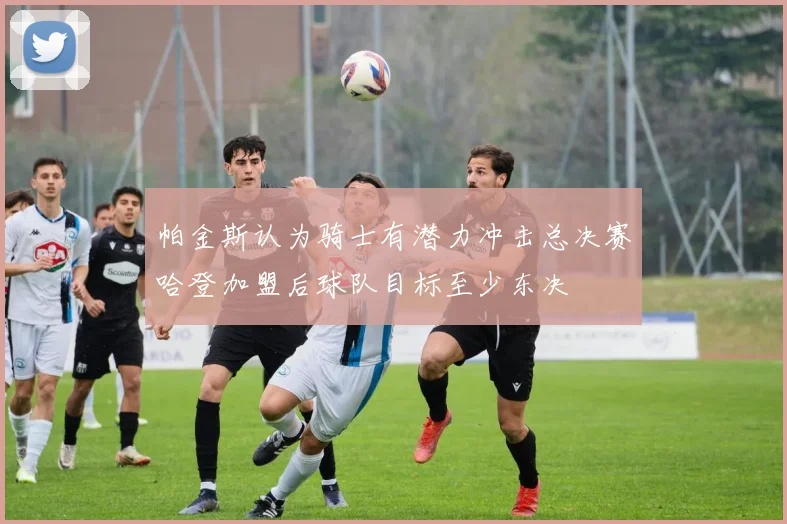 帕金斯认为骑士有潜力冲击总决赛哈登加盟后球队目标至少东决