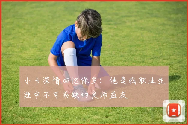 小卡深情回忆保罗：他是我职业生涯中不可或缺的良师益友