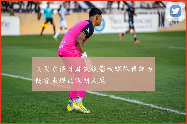 戈贝尔谈开局失误影响球队情绪与防守表现的深刻反思