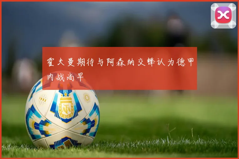 霍夫曼期待与阿森纳交锋认为德甲内战尚早