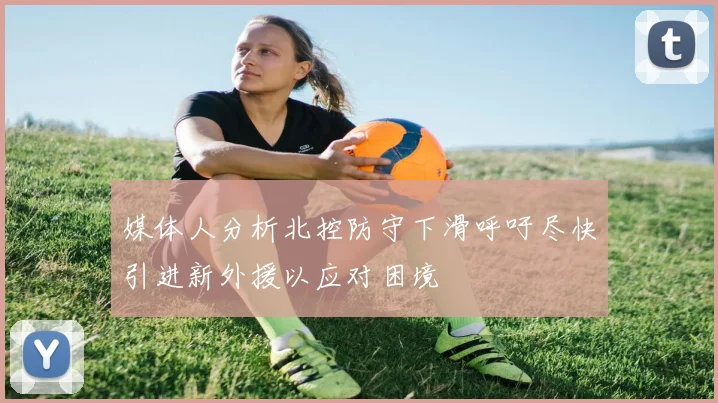 媒体人分析北控防守下滑呼吁尽快引进新外援以应对困境