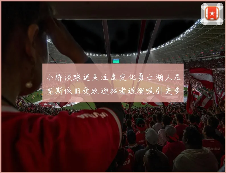 小桥谈球迷关注度变化勇士湖人尼克斯依旧受欢迎拓者逐渐吸引更多观众