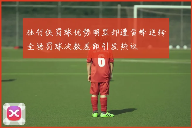 独行侠罚球优势明显却遭黄蜂逆转全场罚球次数差距引发热议