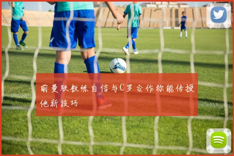 前曼联教练自信与C罗合作称能传授他新技巧