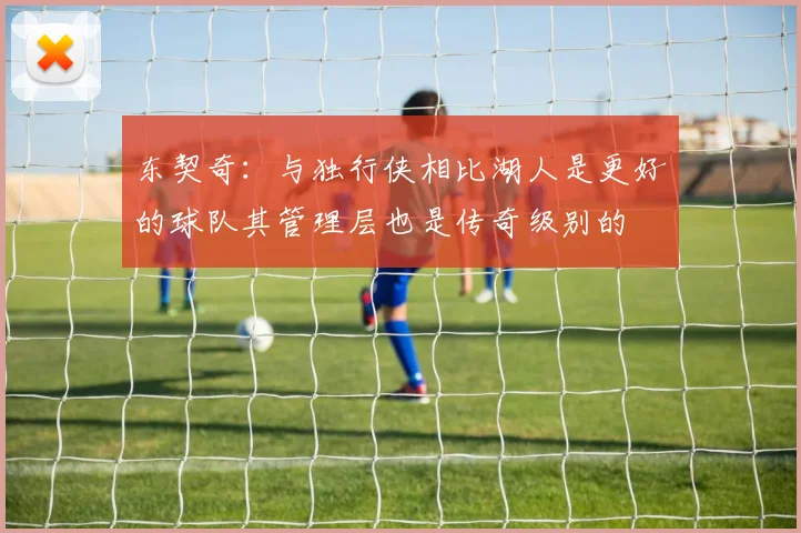 东契奇：与独行侠相比湖人是更好的球队其管理层也是传奇级别的