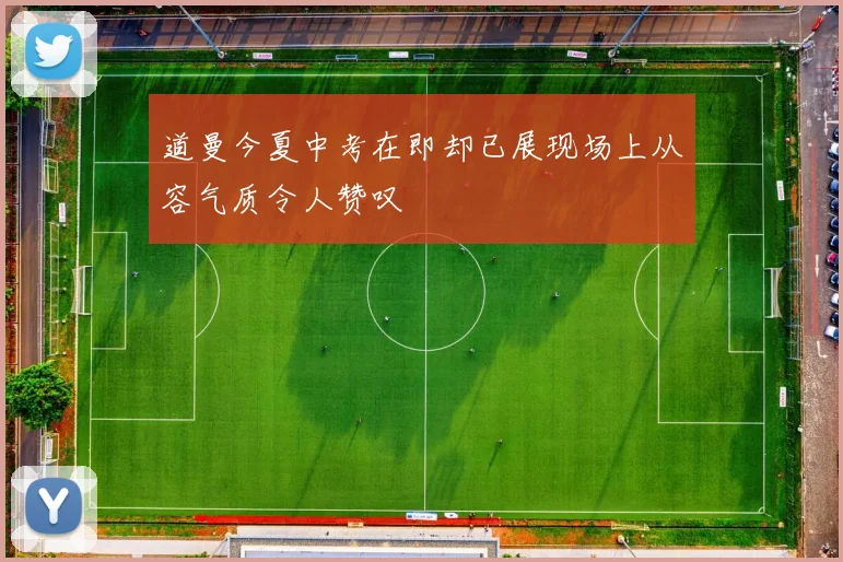 道曼今夏中考在即却已展现场上从容气质令人赞叹